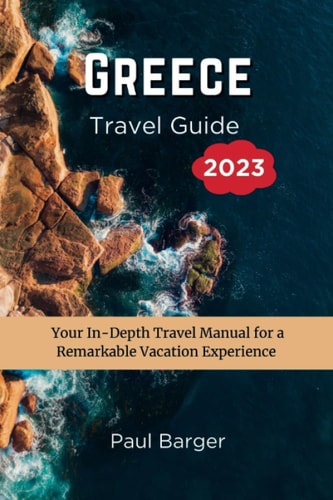 Greece Travel Guide 2023 Your In-Depth Travel Manual for a Remarkable Vacation Experience