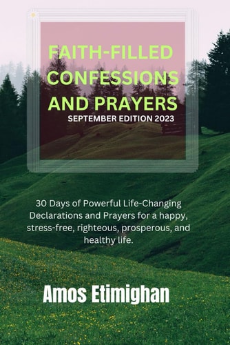 Faith-Filled Confessions and Prayers September Edition 2023 30 Days of Powerful Life-Changing Declarations and Prayers for a Happy, Stress-free, Righteous, Prosperous, and Healthy Life.