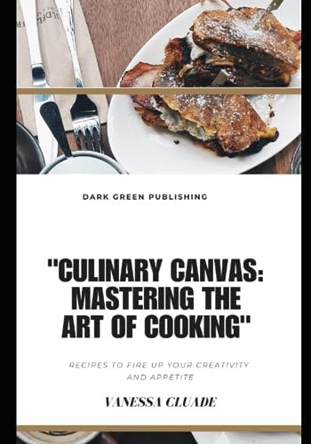 Culinary Canvas Mastering the Art of Cooking: Recipes to Fire Up Your Creativity and Appetite