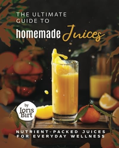 The Ultimate Guide to Homemade Juices Nutrient-Packed Juices for Everyday Wellness