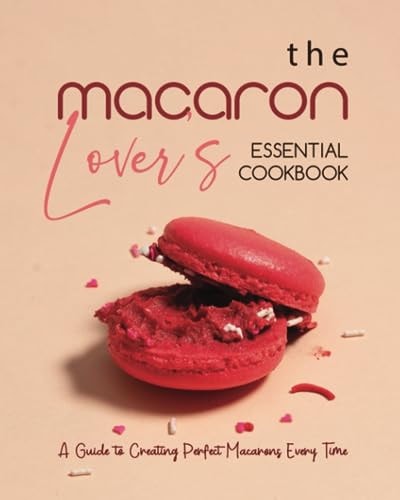 The Macaron Lover's Essential Cookbook A Guide to Creating Perfect Macarons Every Time