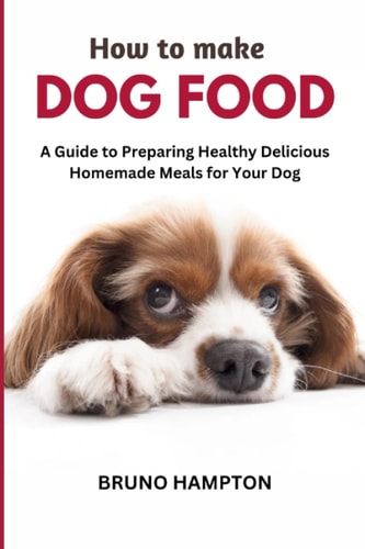How to Make Homemade Dog Food A Guide to Making Healthy Nutritious Meals for Your Dog