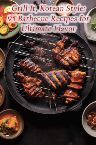 Grill It, Korean Style 95 Barbecue Recipes for Ultimate Flavor