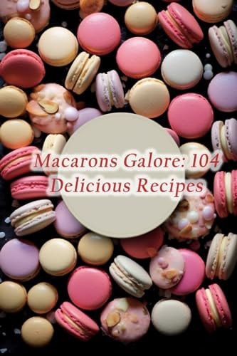 Macarons Galore 104 Delicious Recipes