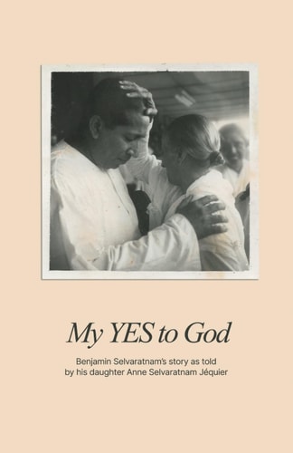 My YES to God Benjamin Selvaratnam's Story as Told by His Daughter Anne Selvaratnam Jéquier