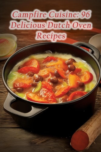 Campfire Cuisine 96 Delicious Dutch Oven Recipes