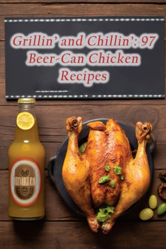 Grillin' and Chillin' 97 Beer-Can Chicken Recipes