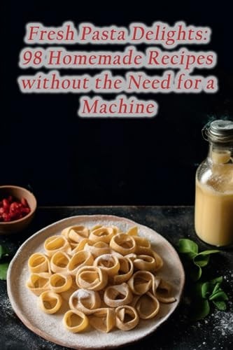 Fresh Pasta Delights 98 Homemade Recipes Without the Need for a Machine
