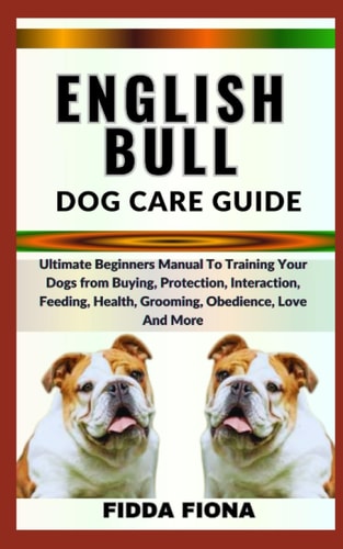 English Bull Dog Care Guide Ultimate Beginners Manual To Training Your Dogs from Buying, Protection, Interaction, Feeding, Health, Grooming, Obedience, Love And More