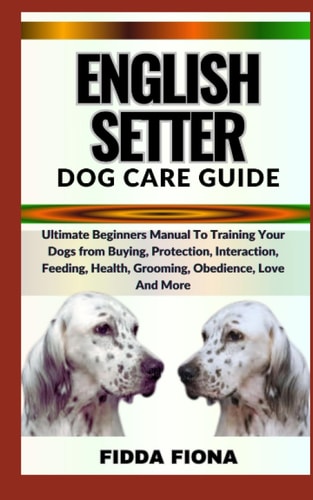 English Setter Dog Care Guide Ultimate Beginners Manual To Training Your Dogs from Buying, Protection, Interaction, Feeding, Health, Grooming, Obedience, Love And More