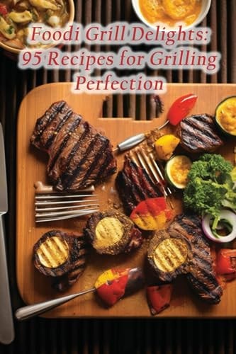 Foodi Grill Delights 95 Recipes for Grilling Perfection