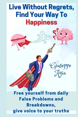 Live Without Regrets, Find Your Way To Happiness Free Yourself from Daily False Problems and Breakdowns, Give Voice to Your Truths