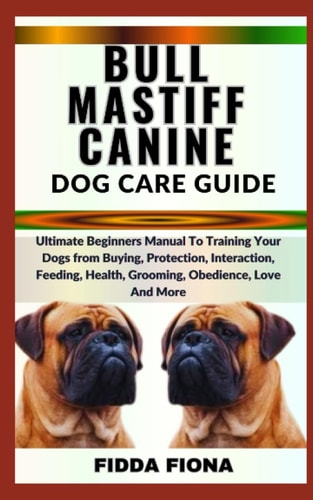 Bullmastiff Canine Dog Care Guide Ultimate Beginners Manual To Training Your Dogs from Buying, Protection, Interaction, Feeding, Health, Grooming, Obedience, Love And More
