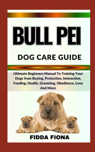 Bull Pei Dog Care Guide Ultimate Beginners Manual To Training Your Dogs from Buying, Protection, Interaction, Feeding, Health, Grooming, Obedience, Love And More