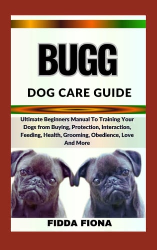 Bugg Dog Care Guide Ultimate Beginners Manual To Training Your Dogs from Buying, Protection, Interaction, Feeding, Health, Grooming, Obedience, Love And More