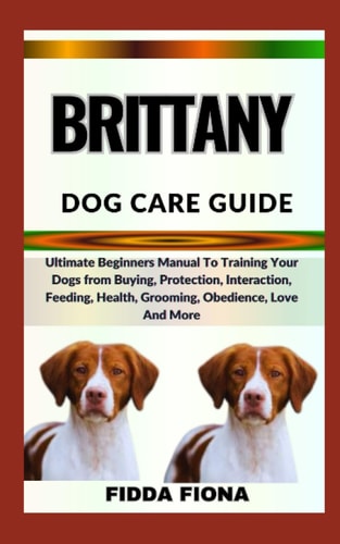 Brittany Dog Care Guide Ultimate Beginners Manual To Training Your Dogs from Buying, Protection, Interaction, Feeding, Health, Grooming, Obedience, Love And More