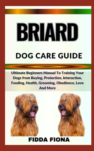 Briard Dog Care Guide Ultimate Beginners Manual To Training Your Dogs from Buying, Protection, Interaction, Feeding, Health, Grooming, Obedience, Love And More