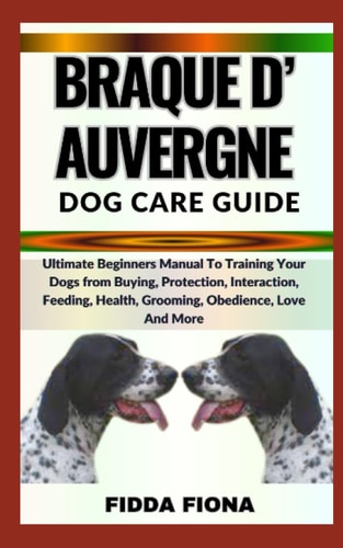 Braque D'Auvergne Dog Care Guide Ultimate Beginners Manual To Training Your Dogs from Buying, Protection, Interaction, Feeding, Health, Grooming, Obedience, Love And More