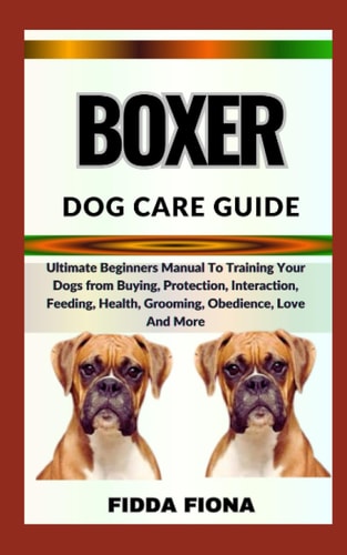 Boxer Dog Care Guide Ultimate Beginners Manual To Training Your Dogs from Buying, Protection, Interaction, Feeding, Health, Grooming, Obedience, Love And More