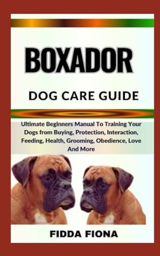 Boxador Dog Care Guide Ultimate Beginners Manual To Training Your Dogs from Buying, Protection, Interaction, Feeding, Health, Grooming, Obedience, Love And More