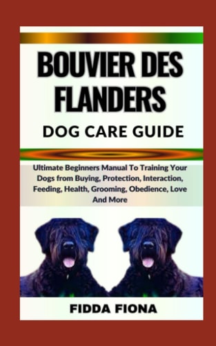 Bouvier Des Flanders Dog Care Guide Ultimate Beginners Manual To Training Your Dogs from Buying, Protection, Interaction, Feeding, Health, Grooming, Obedience, Love And More