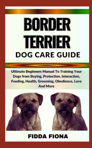 Border Terrier Dog Care Guide Ultimate Beginners Manual To Training Your Dogs from Buying, Protection, Interaction, Feeding, Health, Grooming, Obedience, Love And More