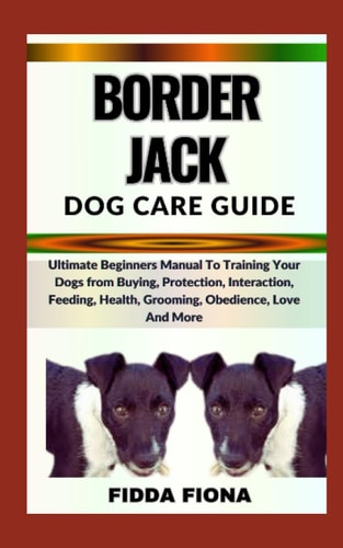 Border Jack Dog Care Guide Ultimate Beginners Manual To Training Your Dogs from Buying, Protection, Interaction, Feeding, Health, Grooming, Obedience, Love And More