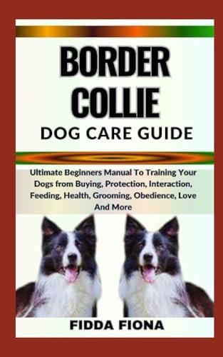 Border Collie Dog Care Guide Ultimate Beginners Manual To Training Your Dogs from Buying, Protection, Interaction, Feeding, Health, Grooming, Obedience, Love And More
