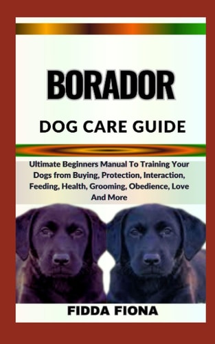 Borador Dog Care Guide Ultimate Beginners Manual To Training Your Dogs from Buying, Protection, Interaction, Feeding, Health, Grooming, Obedience, Love And More