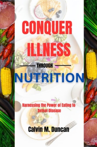 Conquer Illness Through Nutrition Harnessing the Power of Eating to Defeat Disease