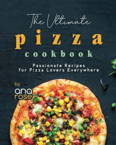 The Ultimate Pizza Cookbook Passionate Recipes for Pizza Lovers Everywhere