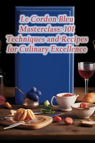 Le Cordon Bleu Masterclass 101 Techniques and Recipes for Culinary Excellence