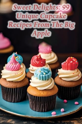 Sweet Delights 99 Unique Cupcake Recipes From The Big Apple