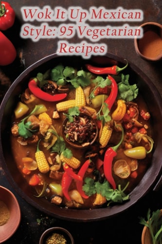 Wok It Up Mexican Style 95 Vegetarian Recipes