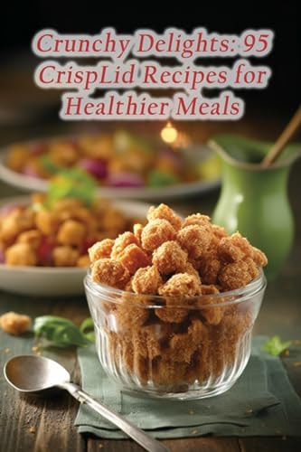 Crunchy Delights 95 CrispLid Recipes for Healthier Meals