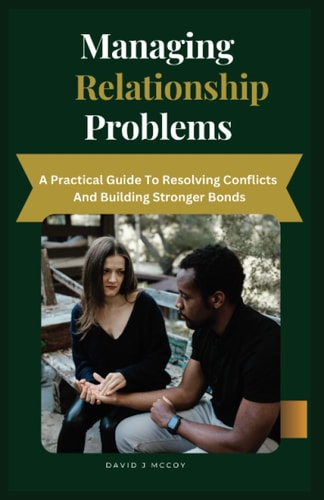 Managing Relationship Problems A Practical Guide to Resolving Conflicts and Building Stronger Bonds
