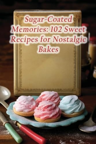 Sugar-Coated Memories 102 Sweet Recipes for Nostalgic Bakes
