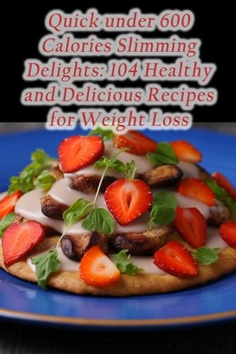 Quick Under 600 Calories Slimming Delights 104 Healthy and Delicious Recipes for Weight Loss
