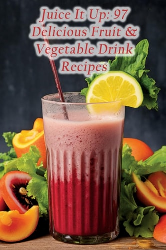 Juice It Up 97 Delicious Fruit & Vegetable Drink Recipes