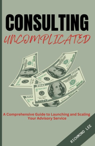 Consulting Uncomplicated A Comprehensive Guide to Launching and Scaling Your Advisory Service