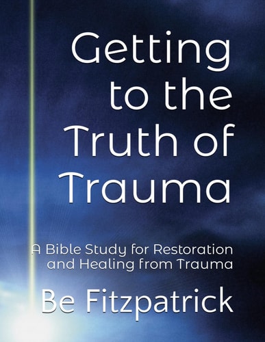 Getting to the Truth of Trauma A Bible Study for Restoration and Healing from Trauma