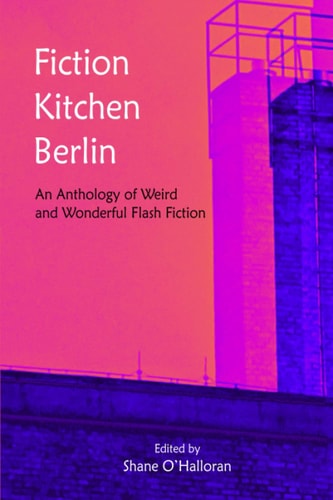 Fiction Kitchen Berlin An Anthology of Weird and Wonderful Flash Fiction