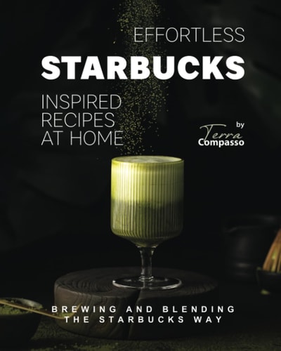 Effortless Starbucks Inspired Recipes at Home Brewing and Blending the Starbucks Way