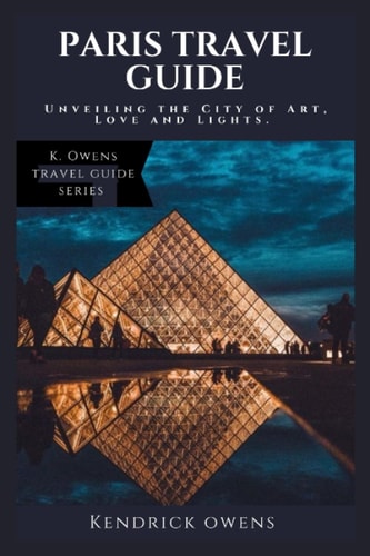 Paris Travel Guide Unveiling the City of Art, Love and Lights.