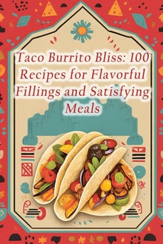 Taco Burrito Bliss 100 Recipes for Flavorful Fillings and Satisfying Meals