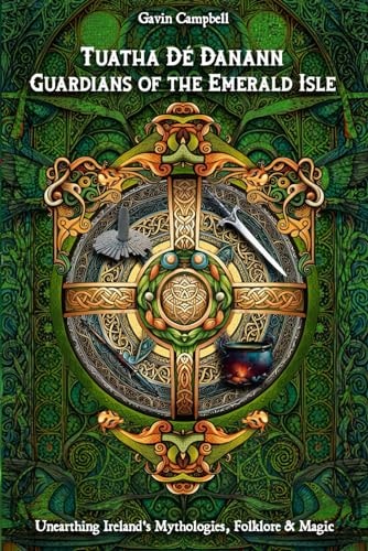Tuatha Dé Danann Guardians of the Emerald Isle: Unearthing Ireland's Mythologies, Folklore & Magic