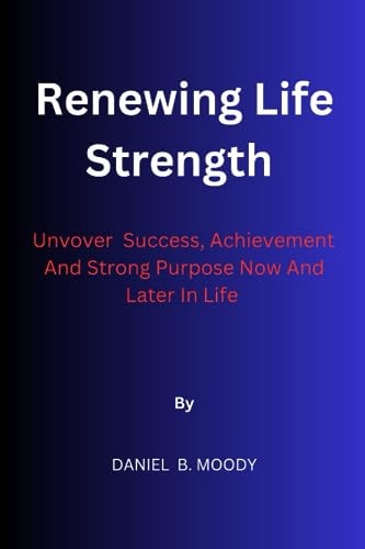 Renewing Life Strength Uncover Success, Achievement And Strong Purpose Now And Later In Life