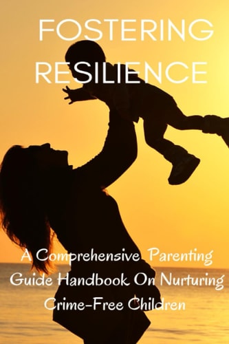 Fostering Resilience A Comprehensive Parental Guide Handbook on Nurturing Crime-Free Children
