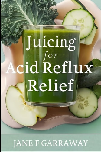 JUICING FOR ACID REFLUX RELIEF Quick and Easy Juices, Smoothies and Drinks Recipes to Help... Soothe Heartburn, Gerd, and Lpr Symptoms