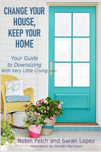 Change Your House, Keep Your Home Your Guide to Downsizing with Very Little Crying